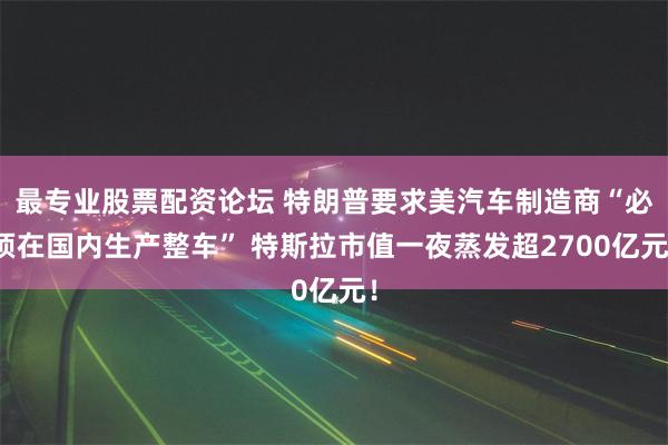 最专业股票配资论坛 特朗普要求美汽车制造商“必须在国内生产整车” 特斯拉市值一夜蒸发超2700亿元！