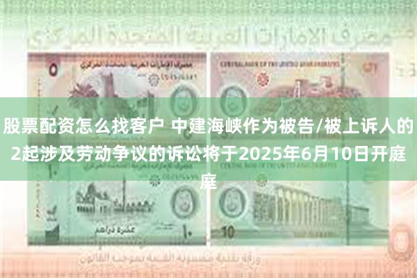 股票配资怎么找客户 中建海峡作为被告/被上诉人的2起涉及劳动争议的诉讼将于2025年6月10日开庭
