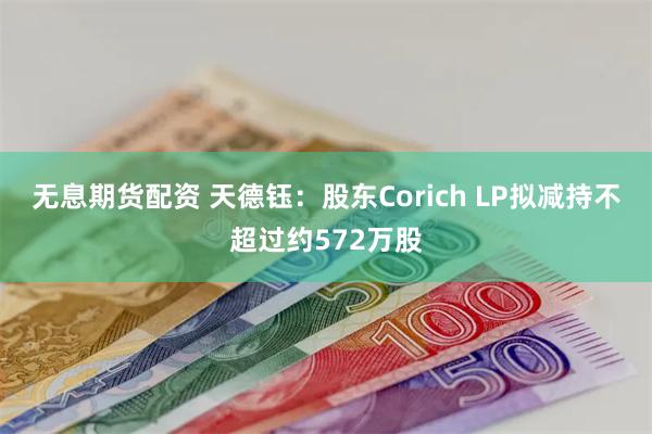 无息期货配资 天德钰：股东Corich LP拟减持不超过约572万股