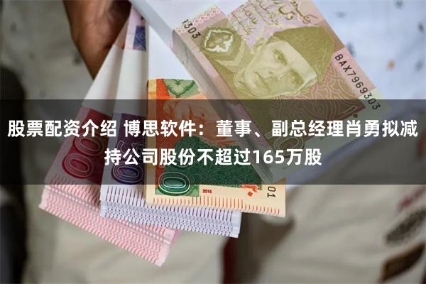 股票配资介绍 博思软件：董事、副总经理肖勇拟减持公司股份不超过165万股