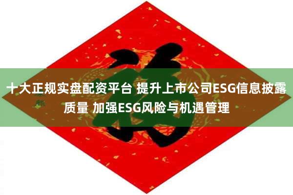 十大正规实盘配资平台 提升上市公司ESG信息披露质量 加强ESG风险与机遇管理