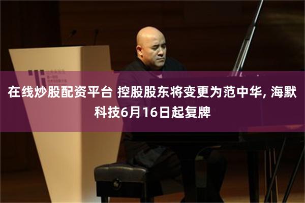 在线炒股配资平台 控股股东将变更为范中华, 海默科技6月16日起复牌