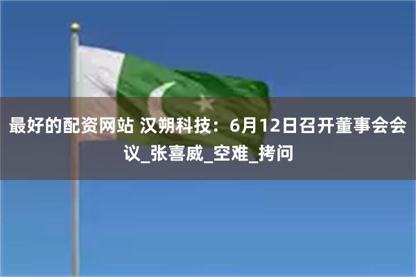 最好的配资网站 汉朔科技：6月12日召开董事会会议_张喜威_空难_拷问