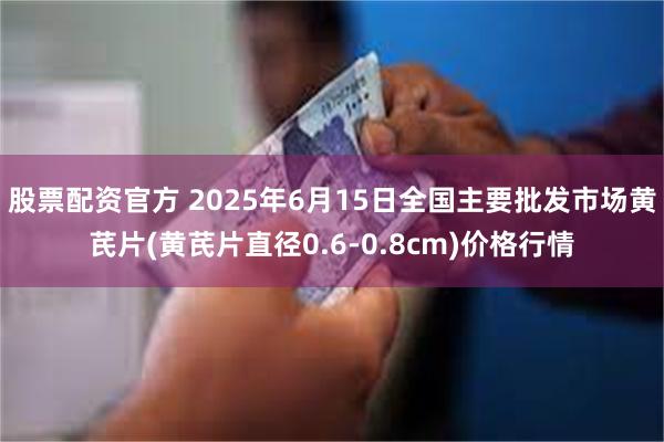 股票配资官方 2025年6月15日全国主要批发市场黄芪片(黄芪片直径0.6-0.8cm)价格行情