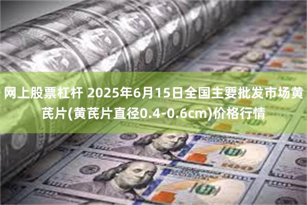 网上股票杠杆 2025年6月15日全国主要批发市场黄芪片(黄芪片直径0.4-0.6cm)价格行情