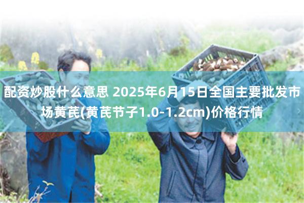 配资炒股什么意思 2025年6月15日全国主要批发市场黄芪(黄芪节子1.0-1.2cm)价格行情