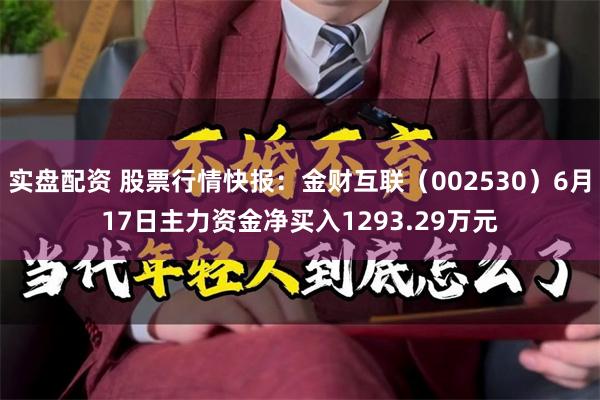 实盘配资 股票行情快报：金财互联（002530）6月17日主力资金净买入1293.29万元
