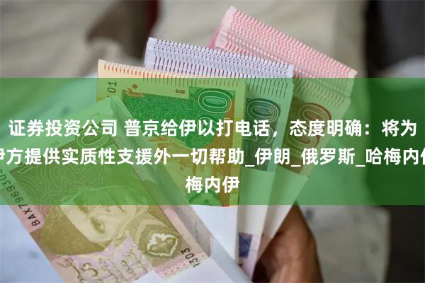 证券投资公司 普京给伊以打电话，态度明确：将为伊方提供实质性支援外一切帮助_伊朗_俄罗斯_哈梅内伊