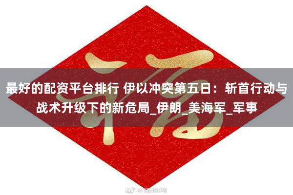 最好的配资平台排行 伊以冲突第五日：斩首行动与战术升级下的新危局_伊朗_美海军_军事