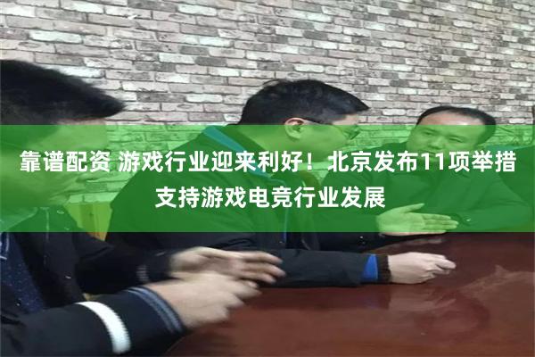 靠谱配资 游戏行业迎来利好！北京发布11项举措 支持游戏电竞行业发展
