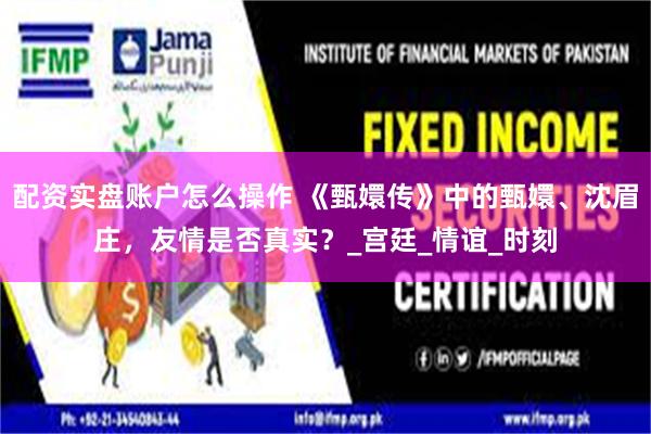 配资实盘账户怎么操作 《甄嬛传》中的甄嬛、沈眉庄，友情是否真实？_宫廷_情谊_时刻