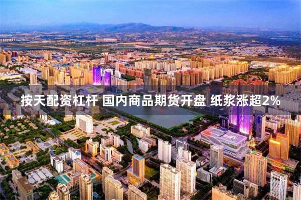 按天配资杠杆 国内商品期货开盘 纸浆涨超2%