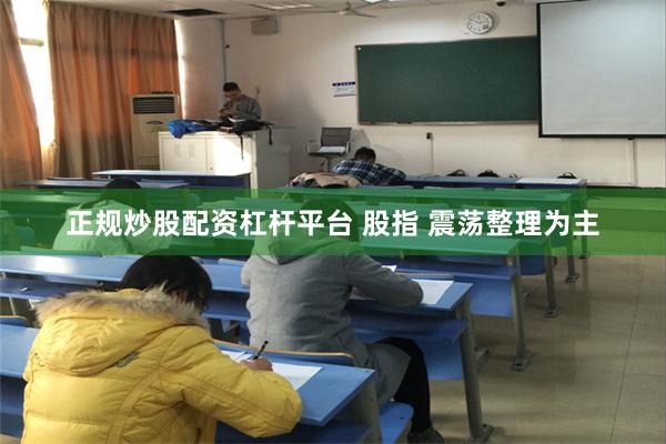 正规炒股配资杠杆平台 股指 震荡整理为主