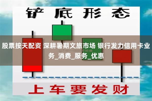 股票按天配资 深耕暑期文旅市场 银行发力信用卡业务_消费_服务_优惠
