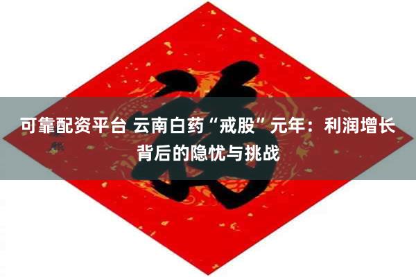 可靠配资平台 云南白药“戒股”元年：利润增长背后的隐忧与挑战