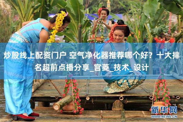 炒股线上配资门户 空气净化器推荐哪个好？十大排名超前点播分享_宫菱_技术_设计