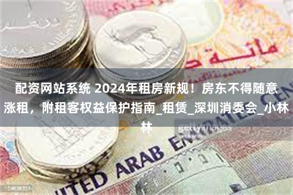 配资网站系统 2024年租房新规！房东不得随意涨租，附租客权益保护指南_租赁_深圳消委会_小林