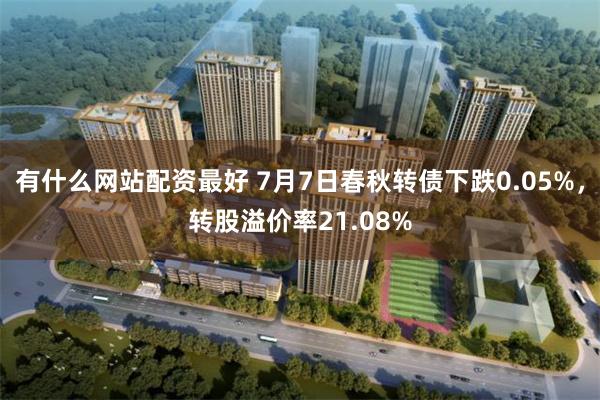 有什么网站配资最好 7月7日春秋转债下跌0.05%，转股溢价率21.08%