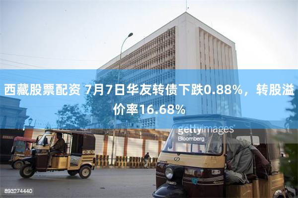 西藏股票配资 7月7日华友转债下跌0.88%，转股溢价率16.68%