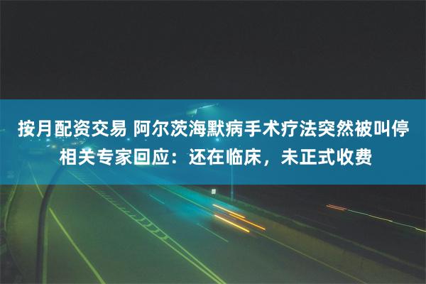 按月配资交易 阿尔茨海默病手术疗法突然被叫停 相关专家回应：还在临床，未正式收费