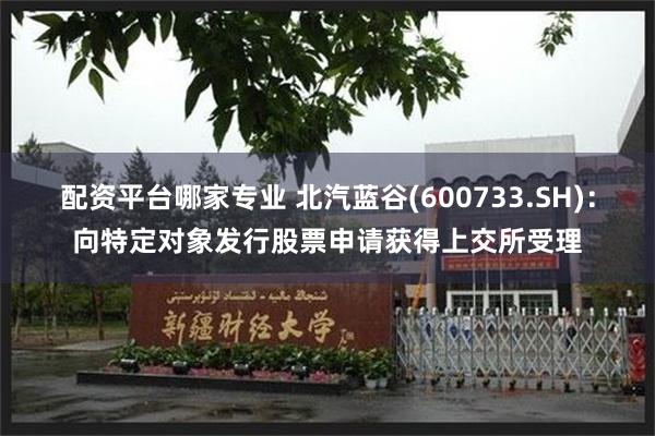 配资平台哪家专业 北汽蓝谷(600733.SH)：向特定对象发行股票申请获得上交所受理