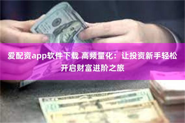 爱配资app软件下载 高频量化：让投资新手轻松开启财富进阶之旅