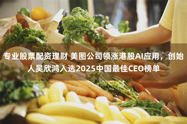 专业股票配资理财 美图公司领涨港股AI应用，创始人吴欣鸿入选2025中国最佳CEO榜单