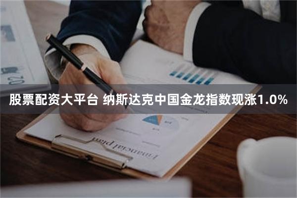 股票配资大平台 纳斯达克中国金龙指数现涨1.0%
