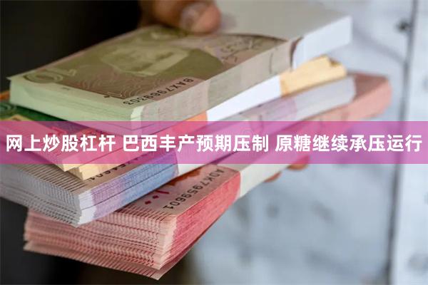 网上炒股杠杆 巴西丰产预期压制 原糖继续承压运行