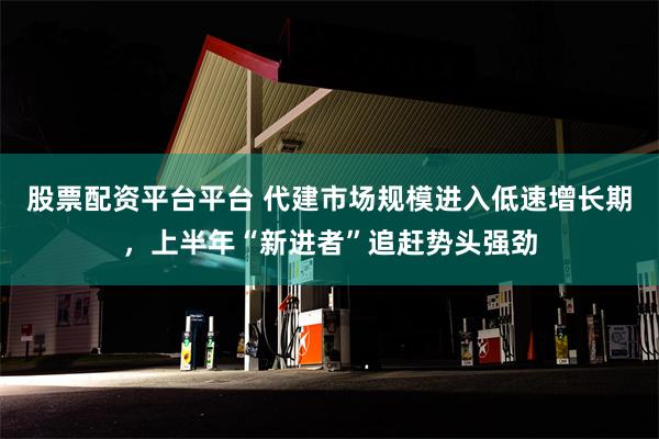 股票配资平台平台 代建市场规模进入低速增长期，上半年“新进者”追赶势头强劲