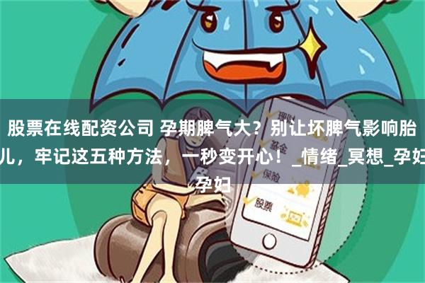 股票在线配资公司 孕期脾气大？别让坏脾气影响胎儿，牢记这五种方法，一秒变开心！_情绪_冥想_孕妇
