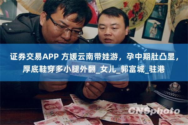 证券交易APP 方媛云南带娃游，孕中期肚凸显，厚底鞋穿多小腿外翻_女儿_郭富城_驻港