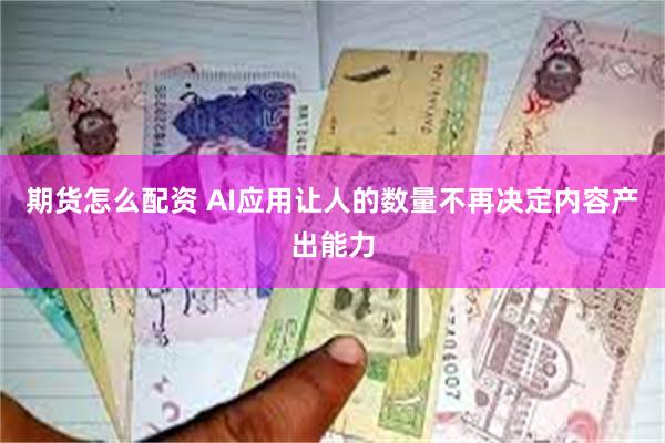 期货怎么配资 AI应用让人的数量不再决定内容产出能力