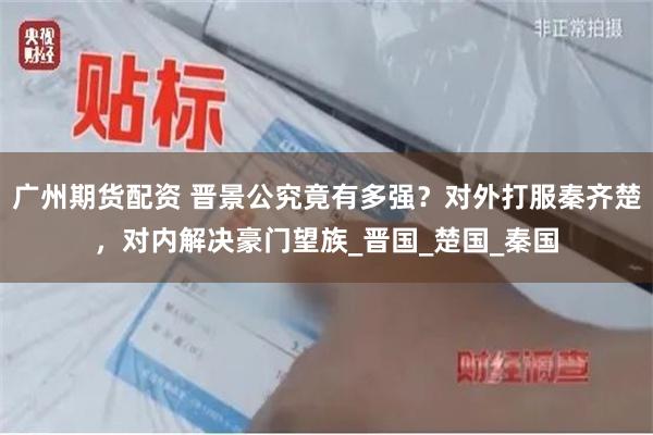 广州期货配资 晋景公究竟有多强？对外打服秦齐楚，对内解决豪门望族_晋国_楚国_秦国