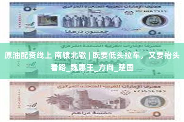 原油配资线上 南辕北辙 | 既要低头拉车，又要抬头看路_魏惠王_方向_楚国