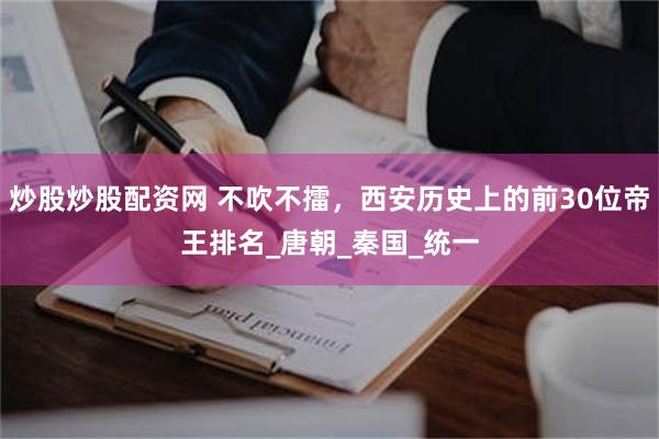 炒股炒股配资网 不吹不擂，西安历史上的前30位帝王排名_唐朝_秦国_统一