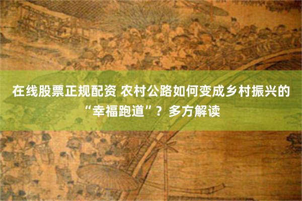 在线股票正规配资 农村公路如何变成乡村振兴的“幸福跑道”？多方解读