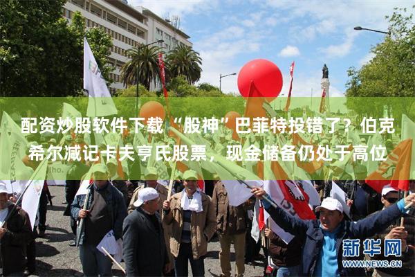 配资炒股软件下载 “股神”巴菲特投错了？伯克希尔减记卡夫亨氏股票，现金储备仍处于高位