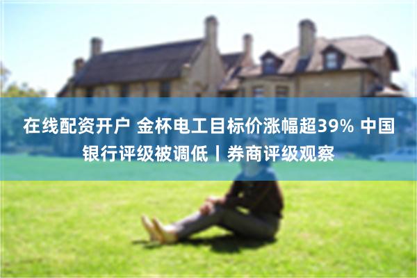 在线配资开户 金杯电工目标价涨幅超39% 中国银行评级被调低丨券商评级观察