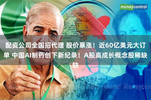 配资公司全国招代理 股价暴涨！近60亿美元大订单 中国AI制药创下新纪录！A股高成长概念股稀缺