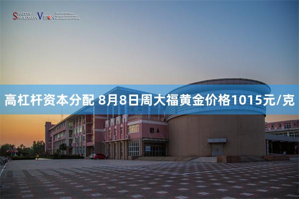 高杠杆资本分配 8月8日周大福黄金价格1015元/克