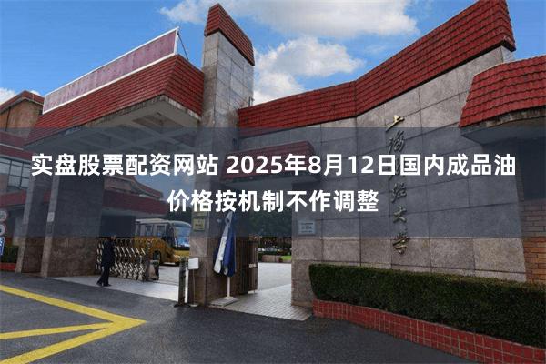 实盘股票配资网站 2025年8月12日国内成品油价格按机制不作调整