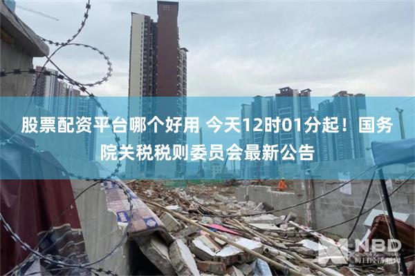 股票配资平台哪个好用 今天12时01分起！国务院关税税则委员会最新公告