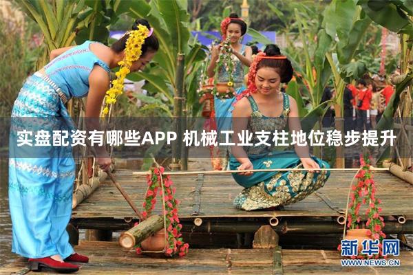 实盘配资有哪些APP 机械工业支柱地位稳步提升