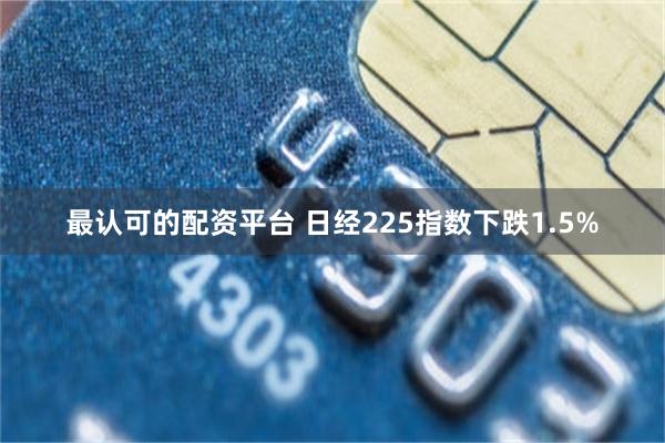 最认可的配资平台 日经225指数下跌1.5%