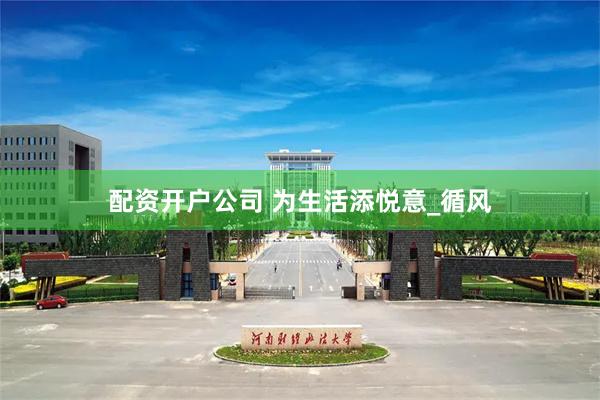 配资开户公司 为生活添悦意_循风