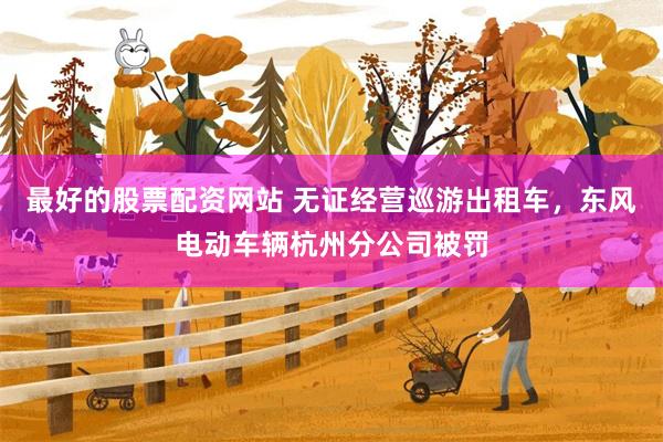 最好的股票配资网站 无证经营巡游出租车，东风电动车辆杭州分公司被罚