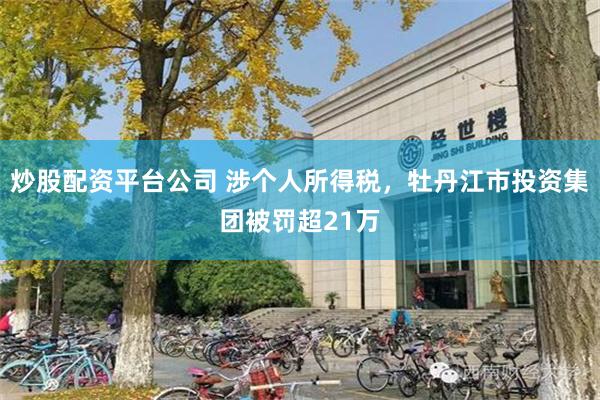 炒股配资平台公司 涉个人所得税，牡丹江市投资集团被罚超21万