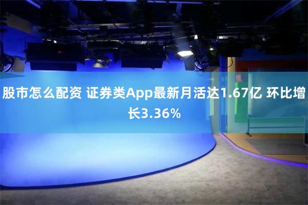 股市怎么配资 证券类App最新月活达1.67亿 环比增长3.36%