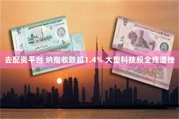 去配资平台 纳指收跌超1.4% 大型科技股全线遭挫